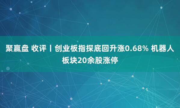 聚赢盘 收评丨创业板指探底回升涨0.68% 机器人板块20余股涨停