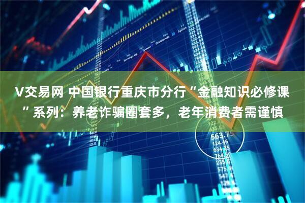 V交易网 中国银行重庆市分行“金融知识必修课”系列：养老诈骗圈套多，老年消费者需谨慎