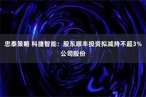 忠泰策略 科捷智能：股东顺丰投资拟减持不超3%公司股份