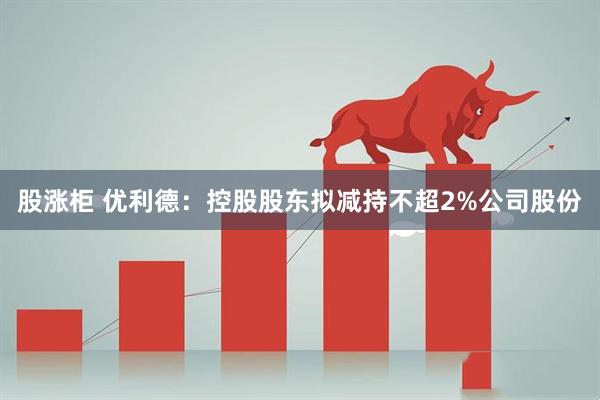 股涨柜 优利德：控股股东拟减持不超2%公司股份