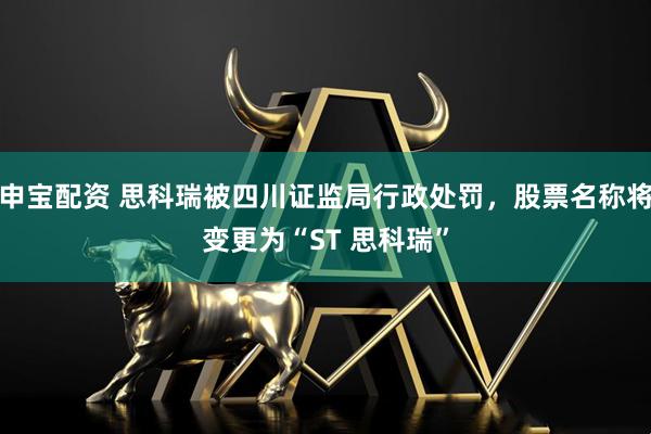 申宝配资 思科瑞被四川证监局行政处罚，股票名称将变更为“ST 思科瑞”