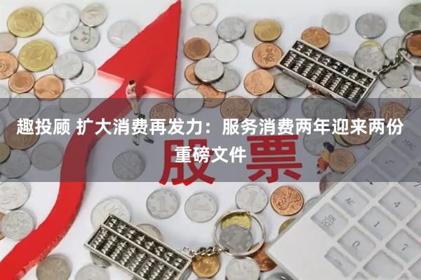 趣投顾 扩大消费再发力：服务消费两年迎来两份重磅文件