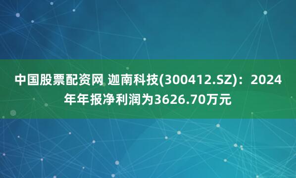 中国股票配资网 迦南科技(300412.SZ)：2024年年报净利润为3626.70万元