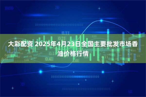 大彩配资 2025年4月23日全国主要批发市场香油价格行情
