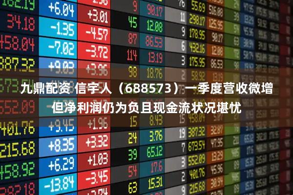 九鼎配资 信宇人（688573）一季度营收微增但净利润仍为负且现金流状况堪忧