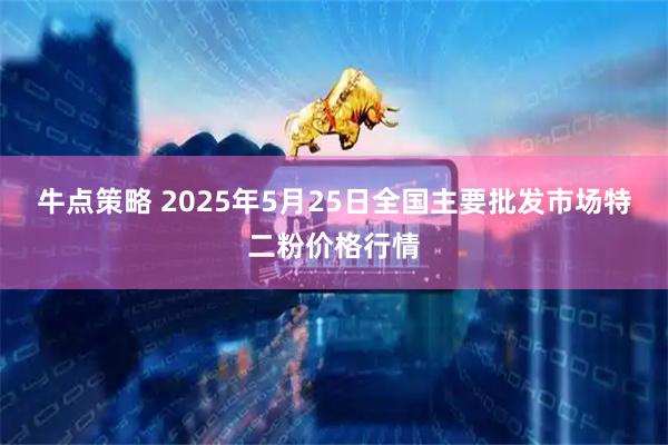 牛点策略 2025年5月25日全国主要批发市场特二粉价格行情