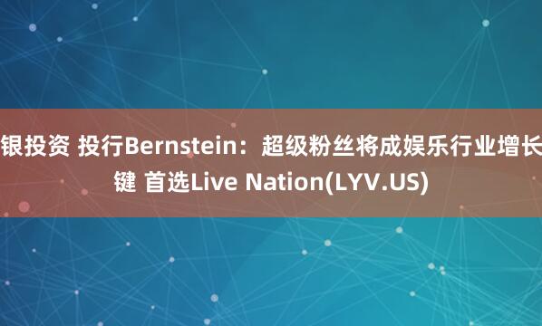 瑞银投资 投行Bernstein：超级粉丝将成娱乐行业增长关键 首选Live Nation(LYV.US)