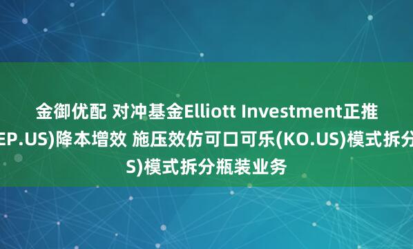 金御优配 对冲基金Elliott Investment正推动百事(PEP.US)降本增效 施压效仿可口可乐(KO.US)模式拆分瓶装业务