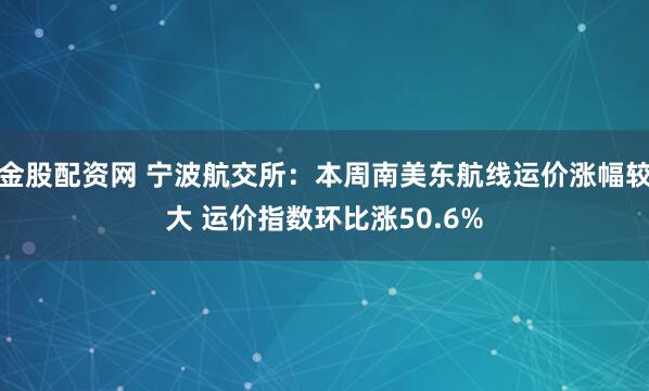 金股配资网 宁波航交所：本周南美东航线运价涨幅较大 运价指数环比涨50.6%