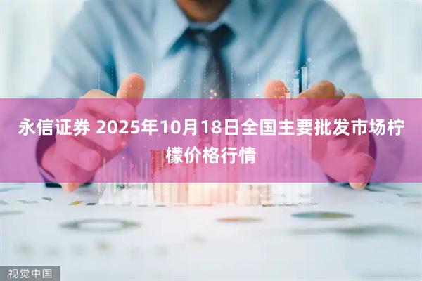 永信证券 2025年10月18日全国主要批发市场柠檬价格行情