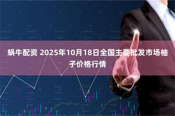 蜗牛配资 2025年10月18日全国主要批发市场柚子价格行情