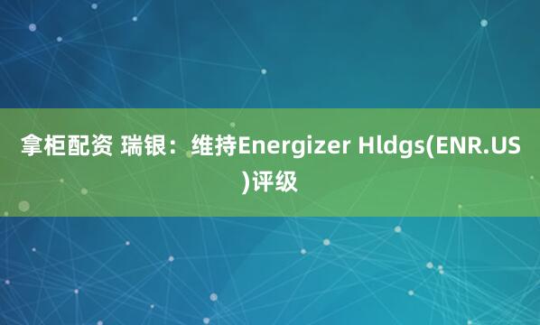 拿柜配资 瑞银：维持Energizer Hldgs(ENR.US)评级