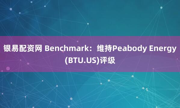 银易配资网 Benchmark：维持Peabody Energy(BTU.US)评级