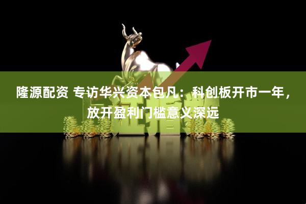隆源配资 专访华兴资本包凡：科创板开市一年，放开盈利门槛意义深远