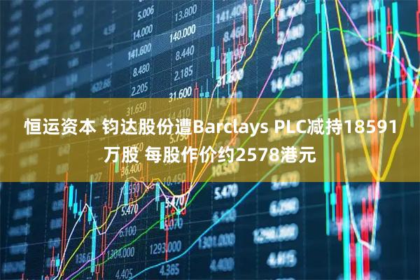 恒运资本 钧达股份遭Barclays PLC减持18591万股 每股作价约2578港元
