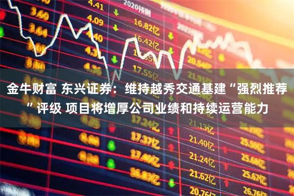 金牛财富 东兴证券：维持越秀交通基建“强烈推荐”评级 项目将增厚公司业绩和持续运营能力