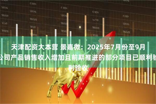 天津配资大本营 景嘉微：2025年7月份至9月份公司产品销售收入增加且前期推进的部分项目已顺利验收