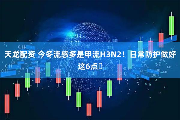 天龙配资 今冬流感多是甲流H3N2！日常防护做好这6点️
