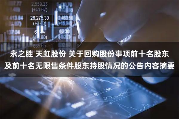 永之胜 天虹股份 关于回购股份事项前十名股东及前十名无限售条件股东持股情况的公告内容摘要