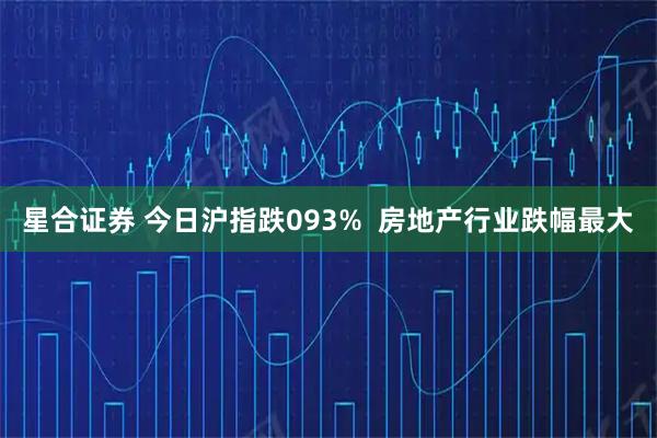 星合证券 今日沪指跌093%  房地产行业跌幅最大