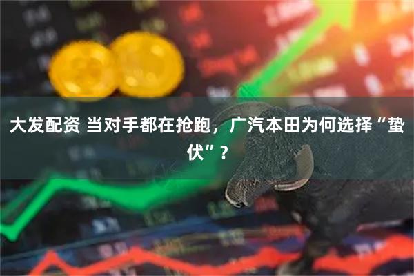 大发配资 当对手都在抢跑，广汽本田为何选择“蛰伏”？