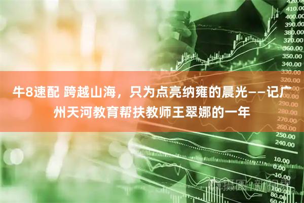 牛8速配 跨越山海,只为点亮纳雍的晨光——记广州天河教育帮扶教师王翠娜的一年