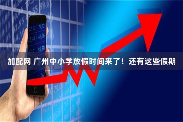 加配网 广州中小学放假时间来了!还有这些假期