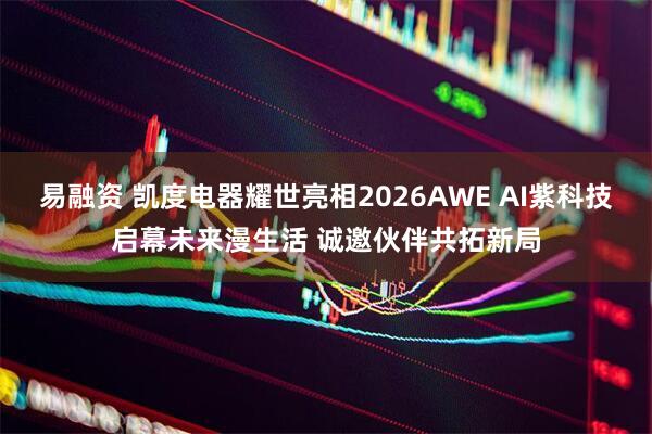 易融资 凯度电器耀世亮相2026AWE AI紫科技启幕未来漫生活 诚邀伙伴共拓新局
