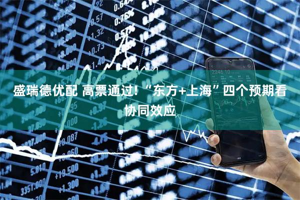 盛瑞德优配 高票通过! “东方+上海”四个预期看协同效应