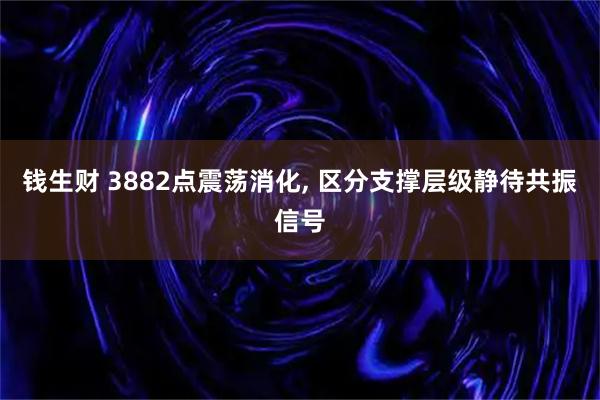 钱生财 3882点震荡消化, 区分支撑层级静待共振信号