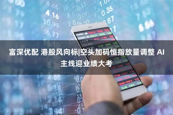 富深优配 港股风向标|空头加码恒指放量调整 AI主线迎业绩大考